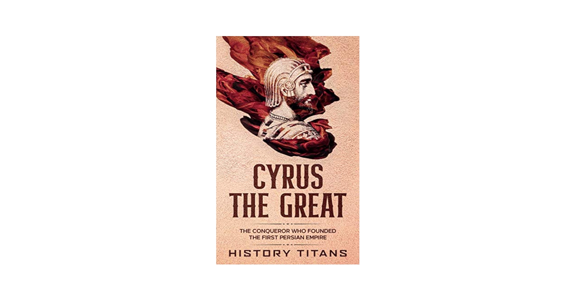 CYRUS THE GREAT: The Conqueror Who Founded the First Persian
